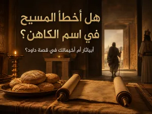 هل أخطأ المسيح حين ذكر أبياثار بدلًا من أخيمالك؟ كيف نفهم قول المسيح: «في أيام أبياثار رئيس الكهنة» مع أن صموئيل الأول يذكر أخيمالك؟