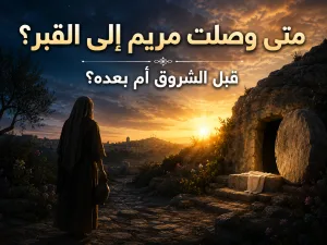 توقيت زيارة القبر - هل ذهبت مريم إلى القبر قبل شروق الشمس أم بعده؟