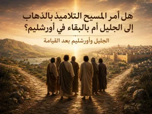 لماذا ذهب التلاميذ إلى الجليل رغم أمر المسيح بالبقاء في أورشليم؟ لوقا 24: 49 ومتى 28: 10 و16 حول الجليل وأورشليم بعد القيامة